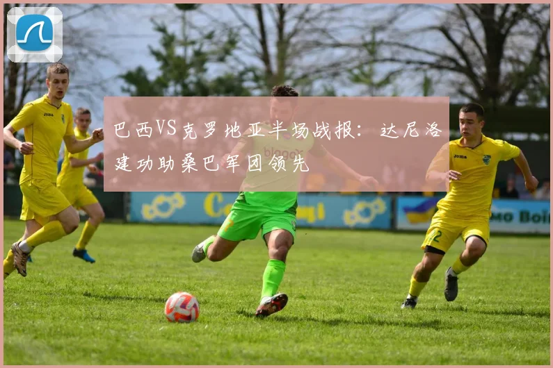巴西VS克罗地亚半场战报：达尼洛建功助桑巴军团领先
