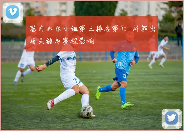 塞内加尔小组第三排名第5：详解出局关键与赛程影响