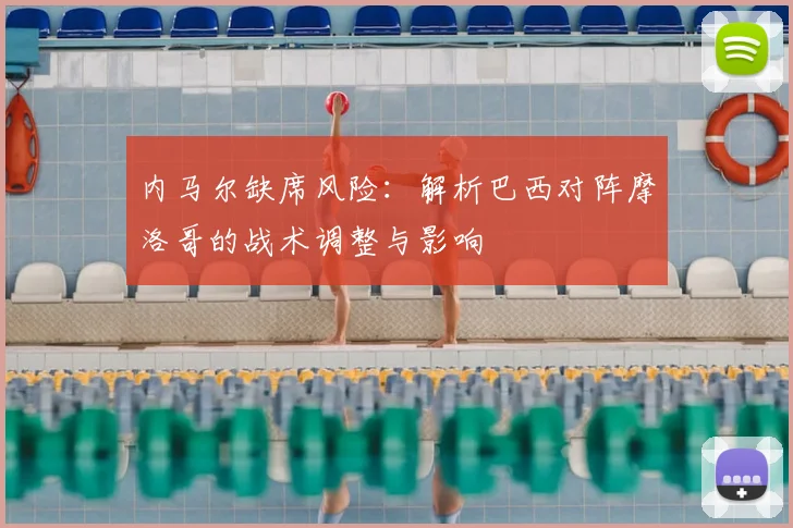 内马尔缺席风险:解析巴西对阵摩洛哥的战术调整与影响