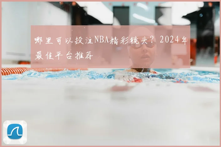 哪里可以投注NBA精彩镜头？2024年最佳平台推荐