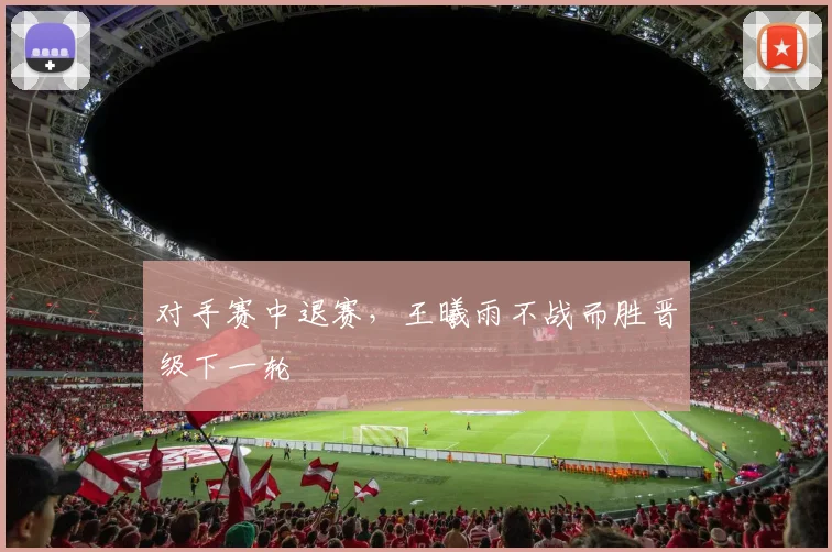 对手赛中退赛，王曦雨不战而胜晋级下一轮