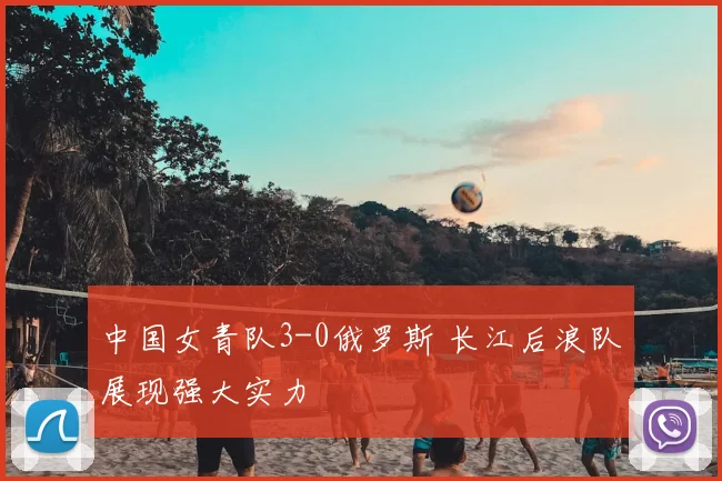 中国女青队3-0俄罗斯 长江后浪队展现强大实力