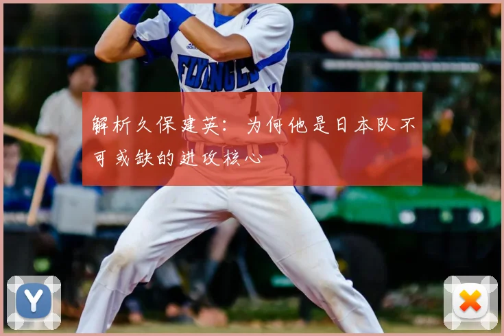 解析久保建英:为何他是日本队不可或缺的进攻核心