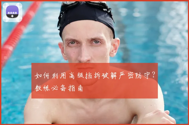 如何利用高级挡拆破解严密防守？教练必备指南
