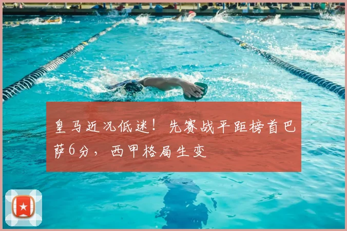 皇马近况低迷！先赛战平距榜首巴萨6分，西甲格局生变