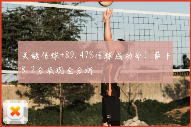 关键传球+89.47%传球成功率！萨卡8.2分表现全分析