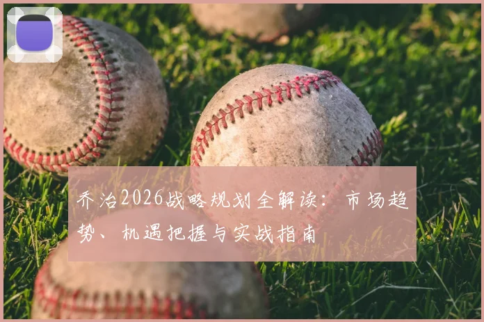 乔治2026战略规划全解读：市场趋势、机遇把握与实战指南