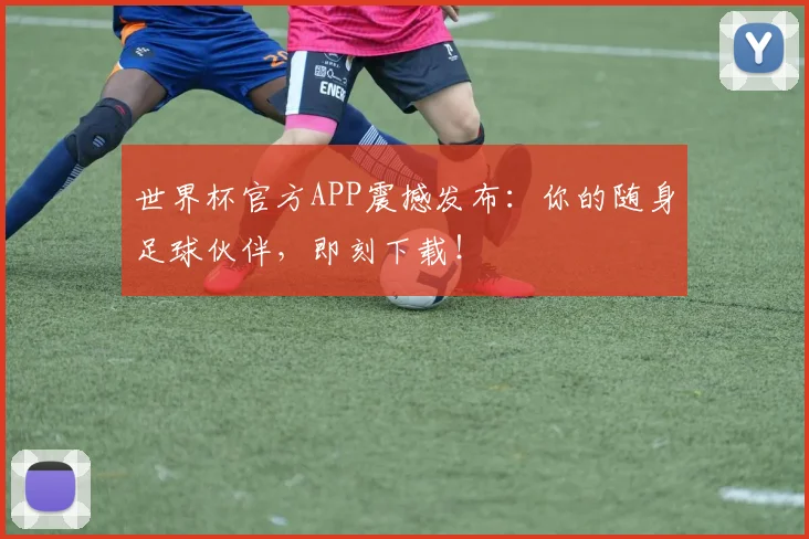 世界杯官方APP震撼发布:你的随身足球伙伴,即刻下载!