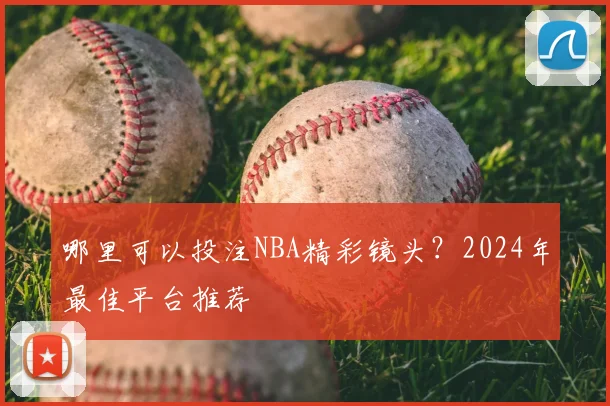 哪里可以投注NBA精彩镜头？2024年最佳平台推荐