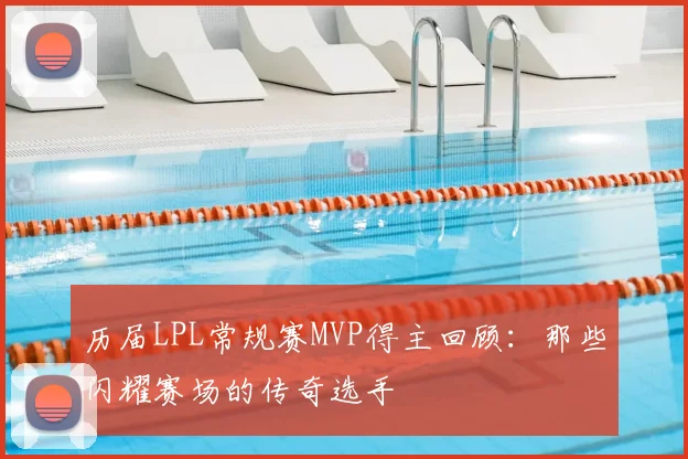 历届LPL常规赛MVP得主回顾：那些闪耀赛场的传奇选手