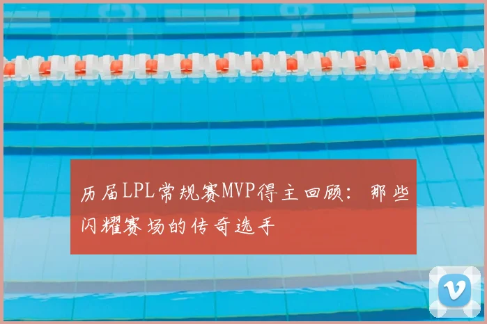 历届LPL常规赛MVP得主回顾：那些闪耀赛场的传奇选手
