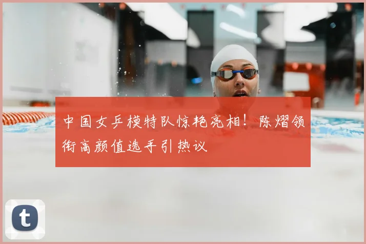 中国女乒模特队惊艳亮相！陈熠领衔高颜值选手引热议