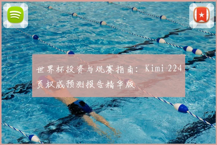 世界杯投资与观赛指南:Kimi 224页权威预测报告精华版