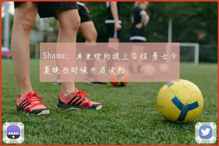 Shams：库里续约提上日程 勇士今夏晚些时候开启谈判