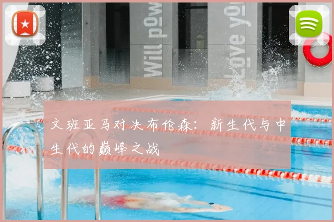 文班亚马对决布伦森：新生代与中生代的巅峰之战