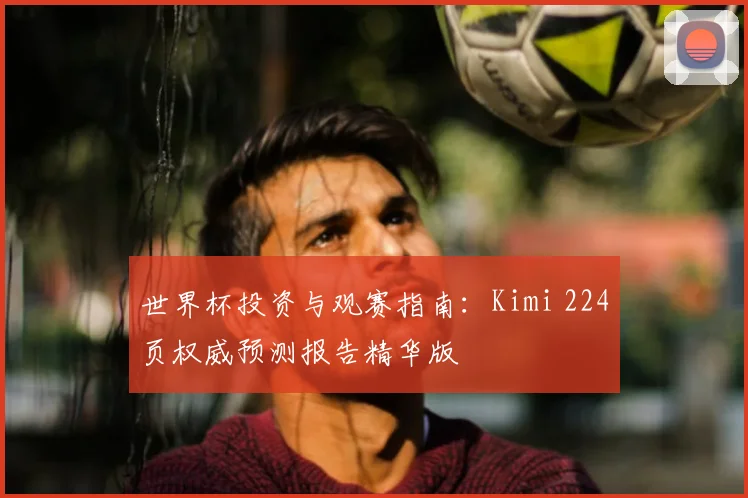 世界杯投资与观赛指南：Kimi 224页权威预测报告精华版