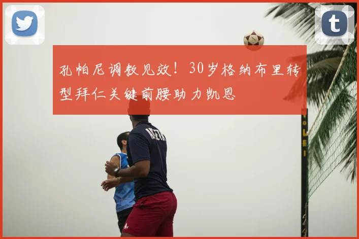 孔帕尼调教见效！30岁格纳布里转型拜仁关键前腰助力凯恩