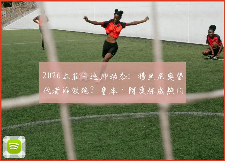 2026本菲卡选帅动态：穆里尼奥替代者谁领跑？鲁本·阿莫林成热门人选分析
