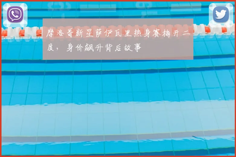 摩洛哥新星萨伊瓦里热身赛梅开二度，身价飙升背后故事