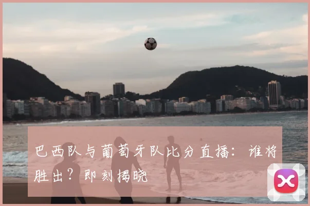 巴西队与葡萄牙队比分直播：谁将胜出？即刻揭晓
