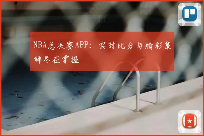 NBA总决赛APP：实时比分与精彩集锦尽在掌握