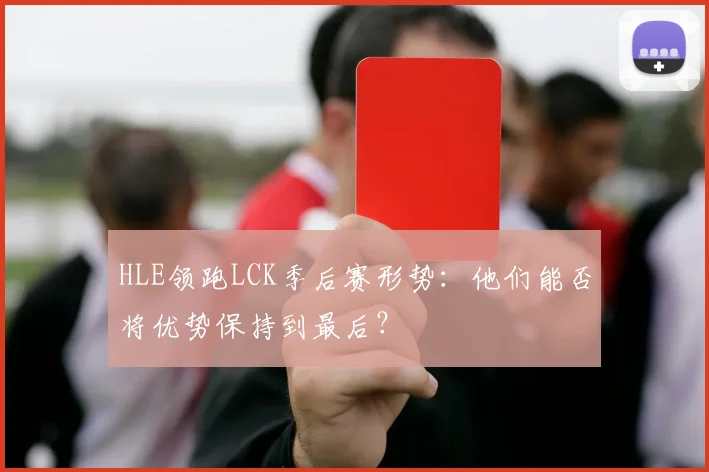 HLE领跑LCK季后赛形势：他们能否将优势保持到最后？