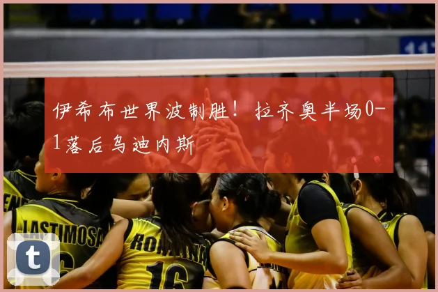 伊希布世界波制胜！拉齐奥半场0-1落后乌迪内斯