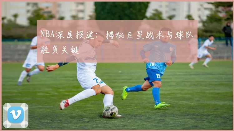 NBA深度报道：揭秘巨星战术与球队胜负关键