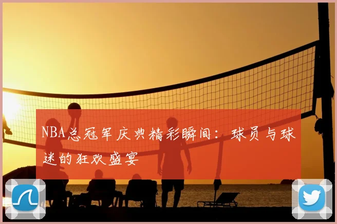 NBA总冠军庆典精彩瞬间：球员与球迷的狂欢盛宴