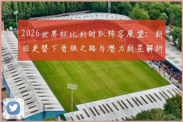 2026世界杯比利时队阵容展望：新旧更替下晋级之路与潜力新星解析
