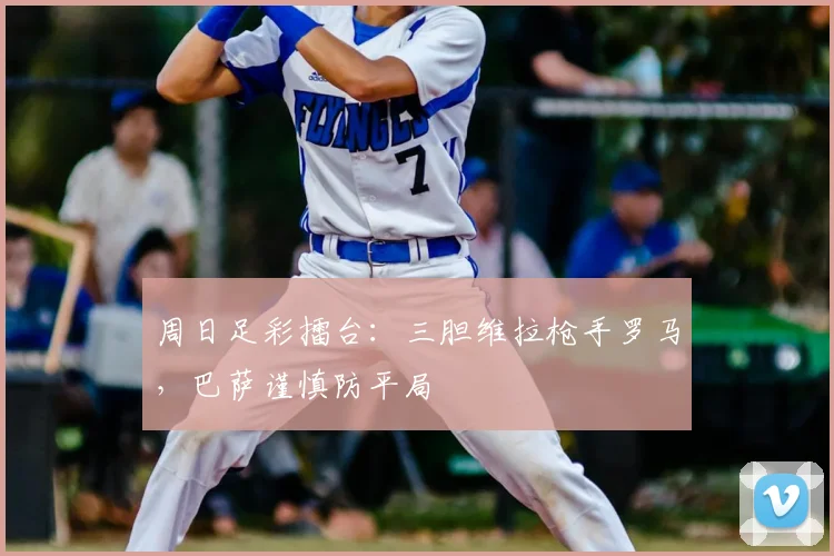 周日足彩擂台：三胆维拉枪手罗马，巴萨谨慎防平局
