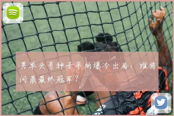 男单头号种子辛纳爆冷出局，谁将问鼎最终冠军？