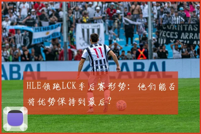 HLE领跑LCK季后赛形势：他们能否将优势保持到最后？