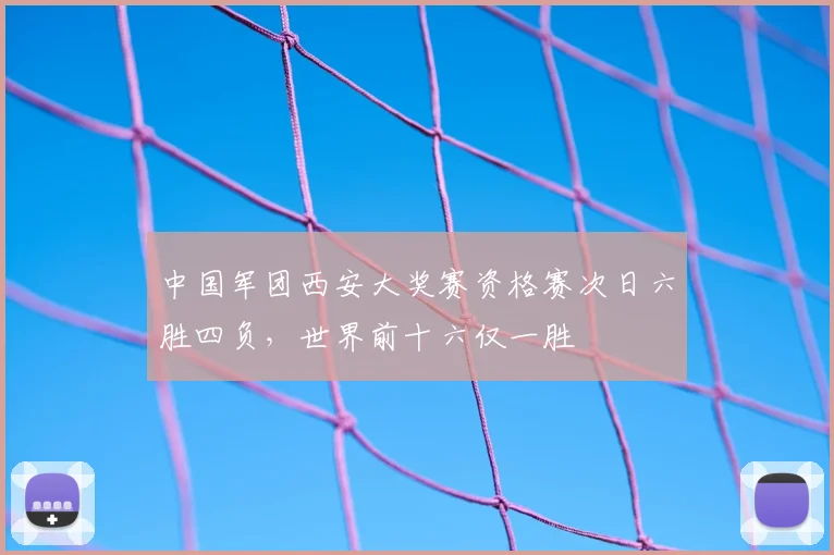 中国军团西安大奖赛资格赛次日六胜四负，世界前十六仅一胜