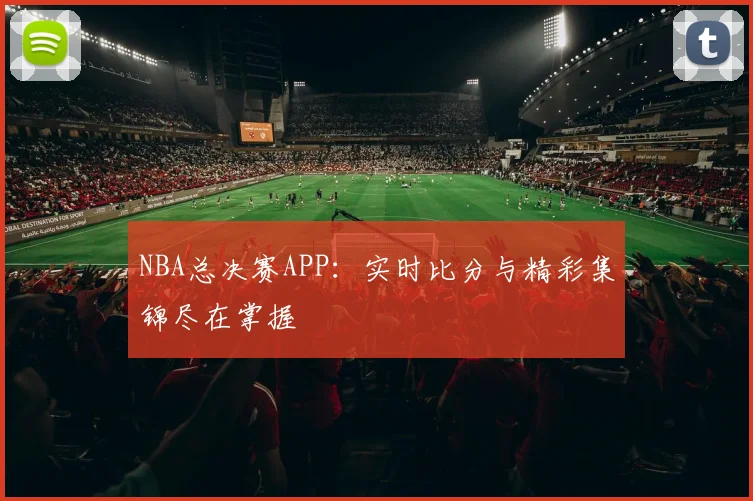 NBA总决赛APP：实时比分与精彩集锦尽在掌握