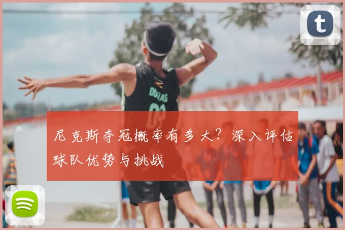 尼克斯夺冠概率有多大？深入评估球队优势与挑战