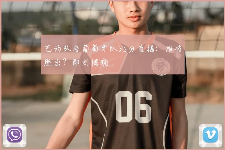 巴西队与葡萄牙队比分直播：谁将胜出？即刻揭晓