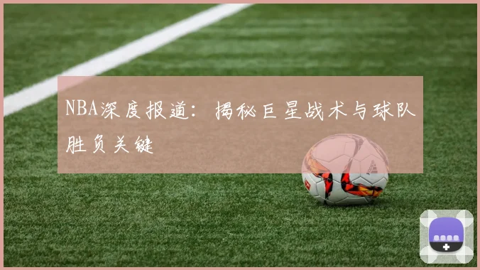 NBA深度报道：揭秘巨星战术与球队胜负关键