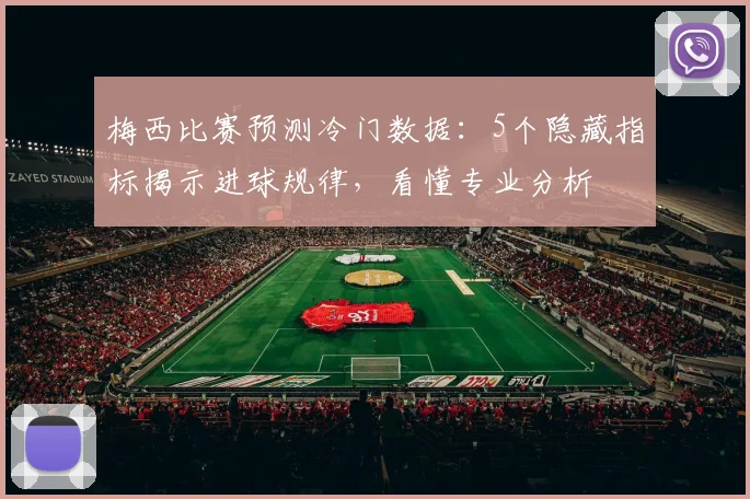 梅西比赛预测冷门数据：5个隐藏指标揭示进球规律，看懂专业分析