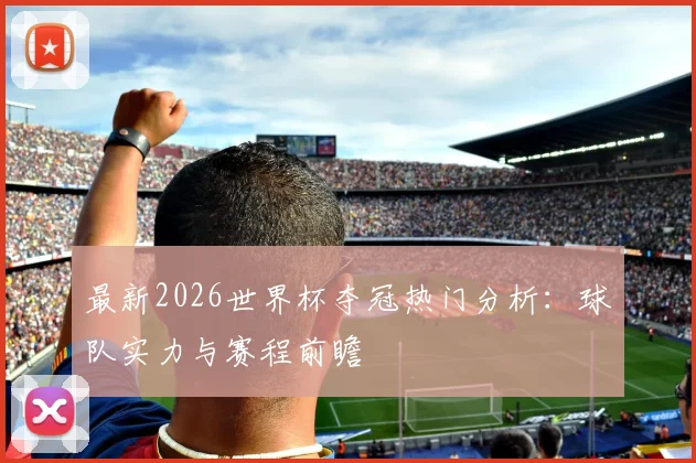 最新2026世界杯夺冠热门分析：球队实力与赛程前瞻