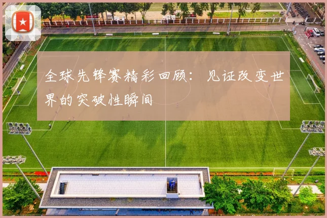 全球先锋赛精彩回顾：见证改变世界的突破性瞬间