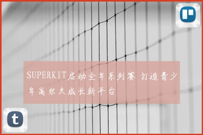 SUPERKIT启动全年系列赛 打造青少年高尔夫成长新平台