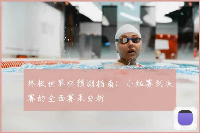 终极世界杯预测指南：小组赛到决赛的全面赛果分析