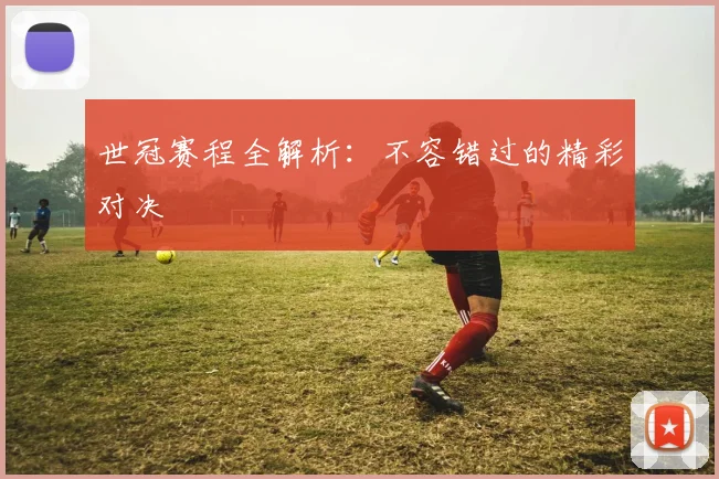 世冠赛程全解析：不容错过的精彩对决