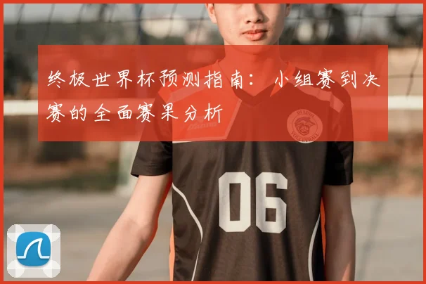 终极世界杯预测指南：小组赛到决赛的全面赛果分析
