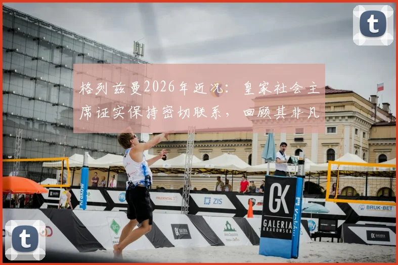 格列兹曼2026年近况：皇家社会主席证实保持密切联系，回顾其非凡职业生涯几大成就
