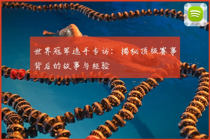世界冠军选手专访：揭秘顶级赛事背后的故事与经验