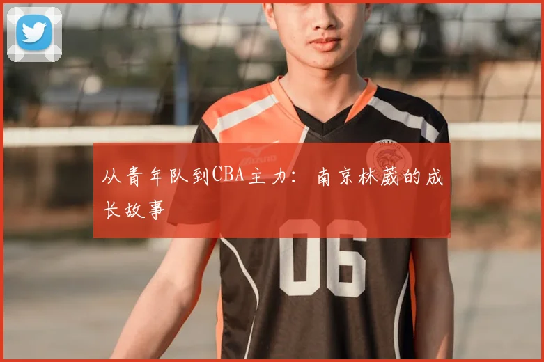 从青年队到CBA主力：南京林葳的成长故事