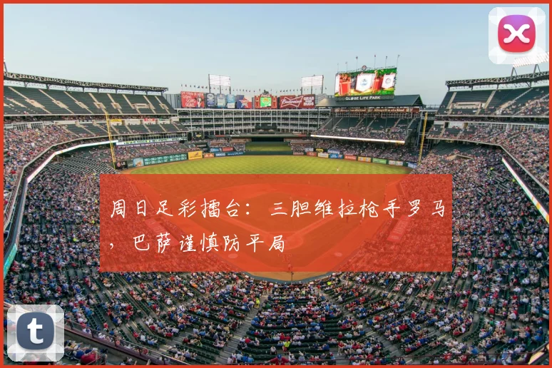 周日足彩擂台：三胆维拉枪手罗马，巴萨谨慎防平局