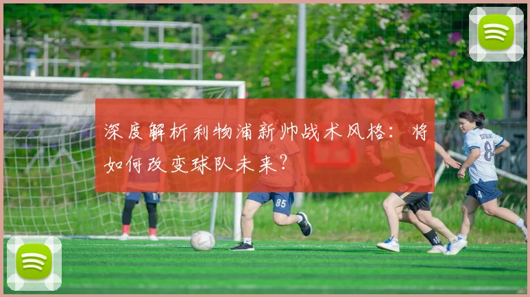 深度解析利物浦新帅战术风格：将如何改变球队未来？